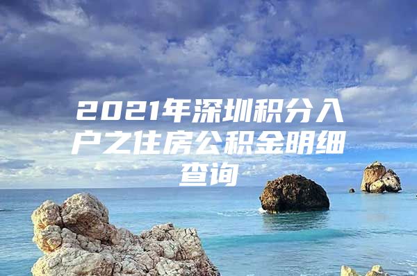 2021年深圳积分入户之住房公积金明细查询