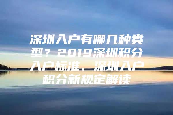 深圳入户有哪几种类型？2019深圳积分入户标准、深圳入户积分新规定解读