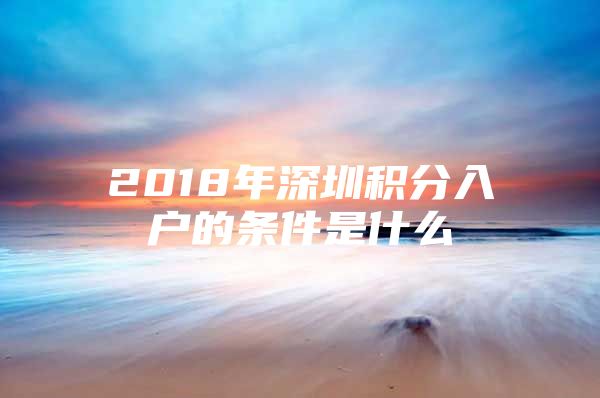 2018年深圳积分入户的条件是什么