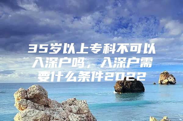 35岁以上专科不可以入深户吗，入深户需要什么条件2022