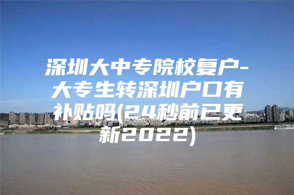 深圳大中专院校复户-大专生转深圳户口有补贴吗(24秒前已更新2022)