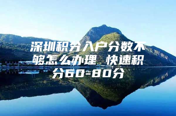 深圳积分入户分数不够怎么办理 快速积分60-80分