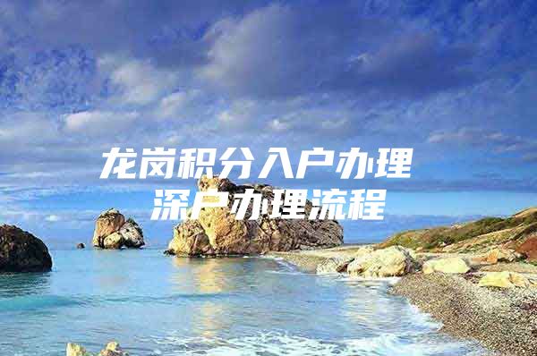 龙岗积分入户办理 深户办理流程