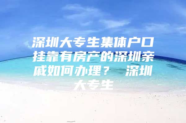 深圳大专生集体户口挂靠有房产的深圳亲戚如何办理？ 深圳大专生