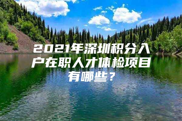 2021年深圳积分入户在职人才体检项目有哪些？