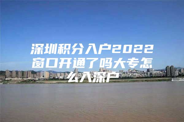 深圳积分入户2022窗口开通了吗大专怎么入深户