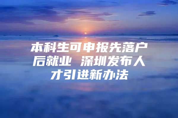 本科生可申报先落户后就业 深圳发布人才引进新办法