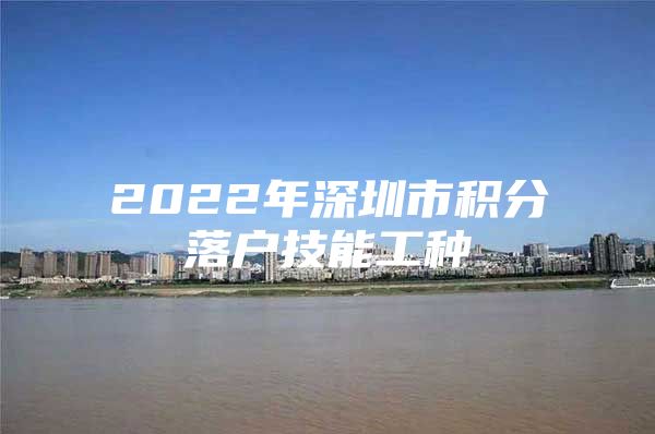 2022年深圳市积分落户技能工种