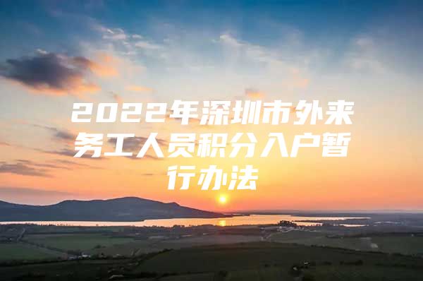 2022年深圳市外来务工人员积分入户暂行办法