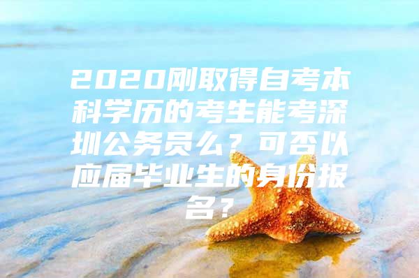 2020刚取得自考本科学历的考生能考深圳公务员么？可否以应届毕业生的身份报名？