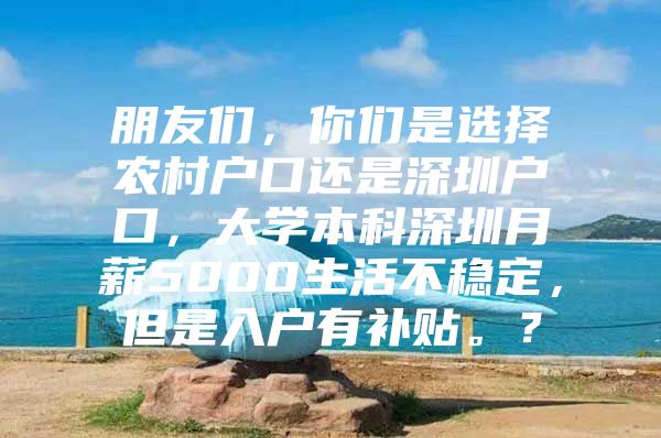 朋友们，你们是选择农村户口还是深圳户口，大学本科深圳月薪5000生活不稳定，但是入户有补贴。？