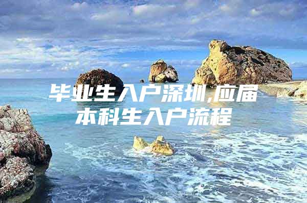 毕业生入户深圳,应届本科生入户流程