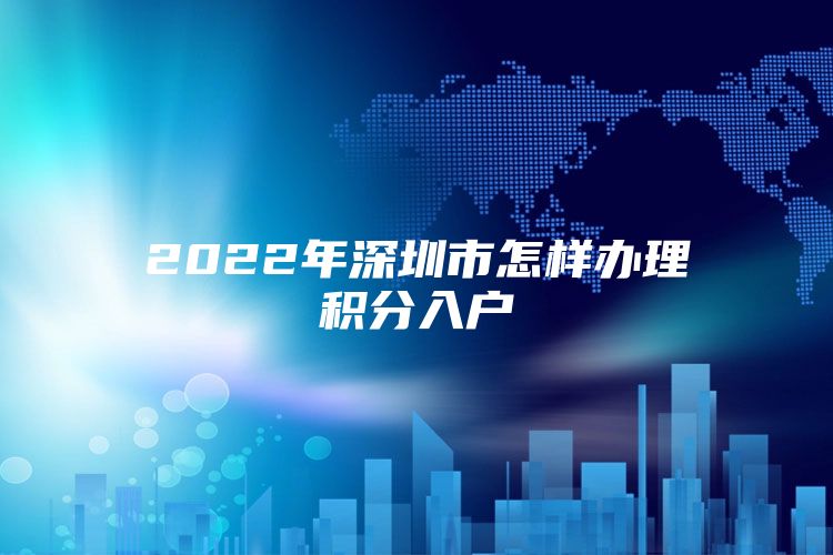 2022年深圳市怎样办理积分入户