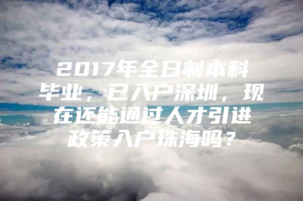 2017年全日制本科毕业，已入户深圳，现在还能通过人才引进政策入户珠海吗？