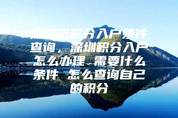 深圳市积分入户条件查询，深圳积分入户怎么办理 需要什么条件 怎么查询自己的积分