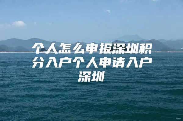 个人怎么申报深圳积分入户个人申请入户深圳