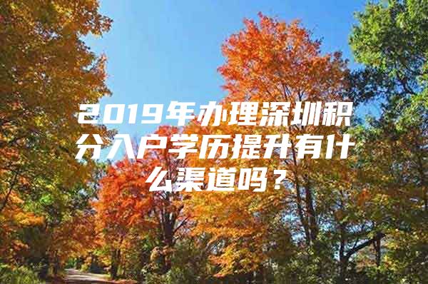 2019年办理深圳积分入户学历提升有什么渠道吗？