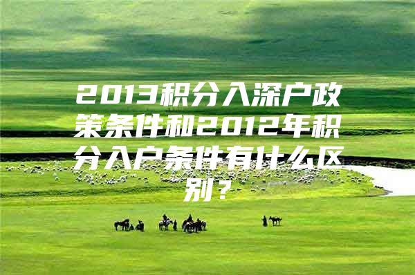 2013积分入深户政策条件和2012年积分入户条件有什么区别？