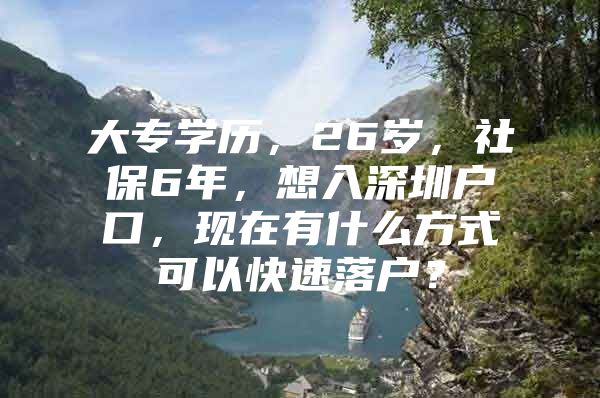 大专学历，26岁，社保6年，想入深圳户口，现在有什么方式可以快速落户？