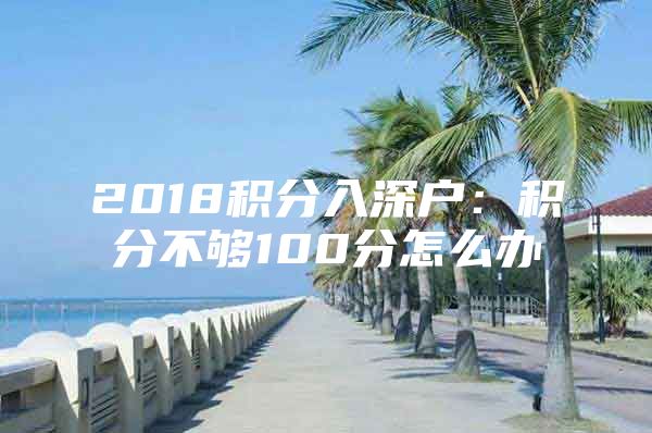 2018积分入深户：积分不够100分怎么办