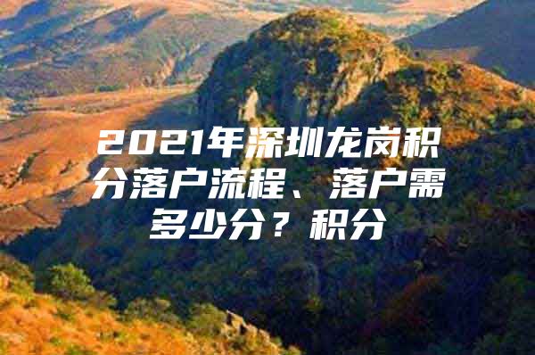 2021年深圳龙岗积分落户流程、落户需多少分？积分