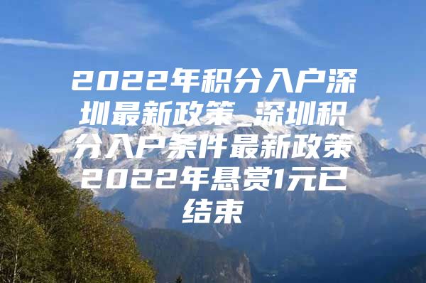 2022年积分入户深圳最新政策_深圳积分入户条件最新政策2022年悬赏1元已结束