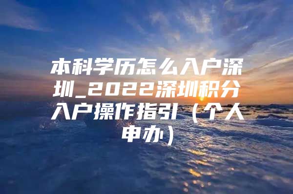 本科学历怎么入户深圳_2022深圳积分入户操作指引（个人申办）