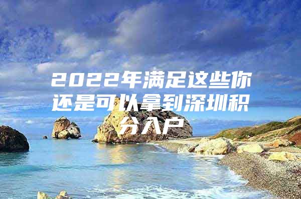 2022年满足这些你还是可以拿到深圳积分入户