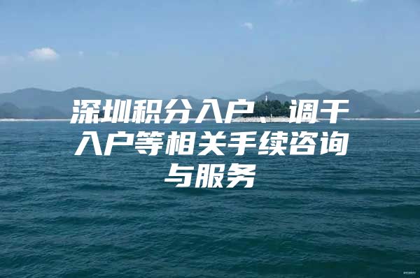 深圳积分入户、调干入户等相关手续咨询与服务