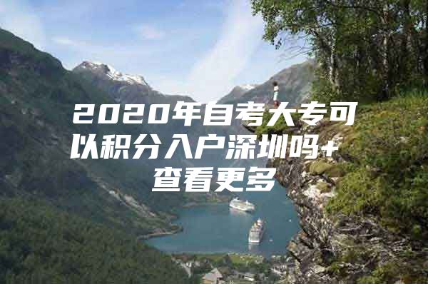 2020年自考大专可以积分入户深圳吗+ 查看更多