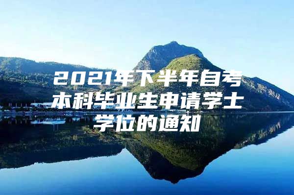 2021年下半年自考本科毕业生申请学士学位的通知