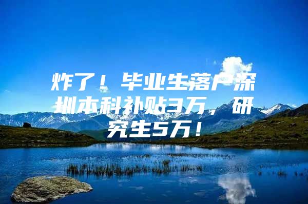 炸了！毕业生落户深圳本科补贴3万，研究生5万！