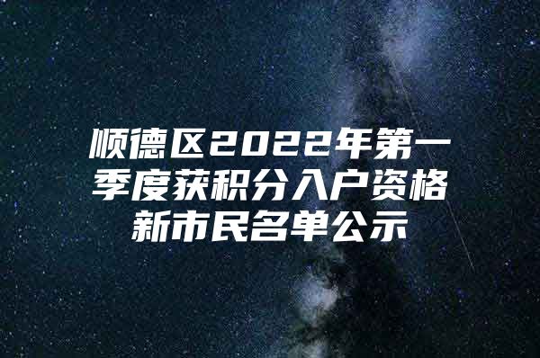 顺德区2022年第一季度获积分入户资格新市民名单公示