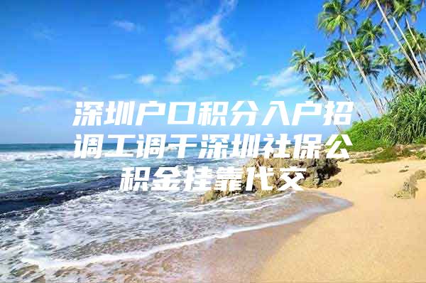 深圳户口积分入户招调工调干深圳社保公积金挂靠代交