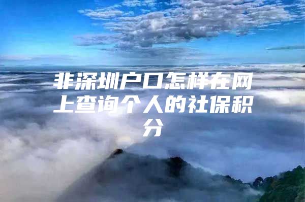 非深圳户口怎样在网上查询个人的社保积分