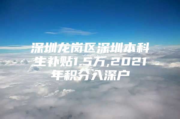 深圳龙岗区深圳本科生补贴1.5万,2021年积分入深户