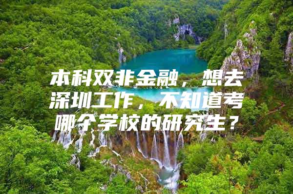 本科双非金融，想去深圳工作，不知道考哪个学校的研究生？