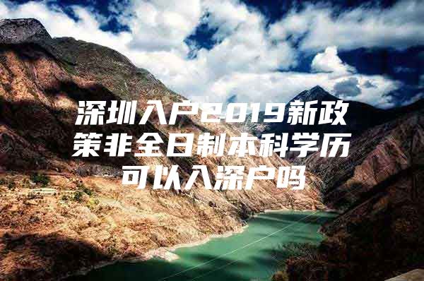 深圳入户2019新政策非全日制本科学历可以入深户吗