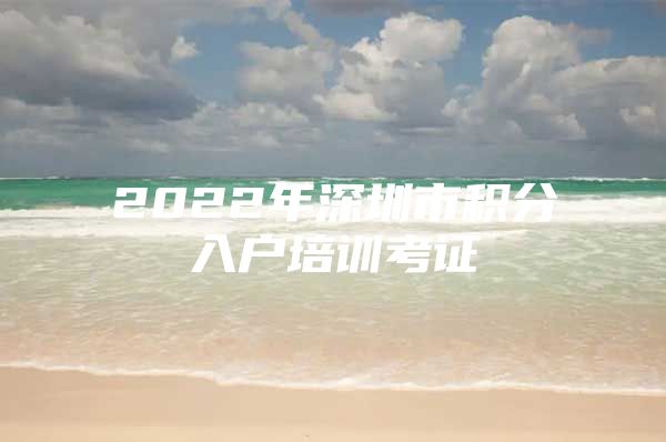 2022年深圳市积分入户培训考证