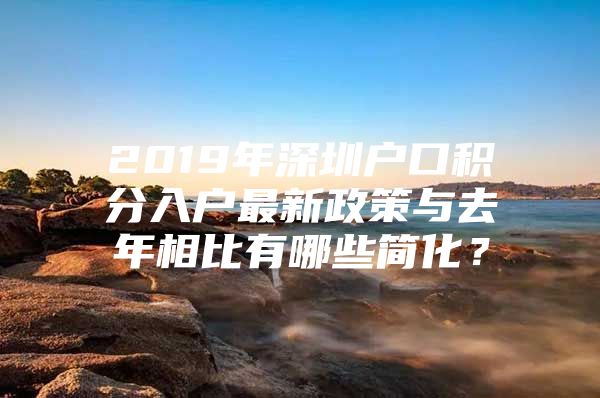 2019年深圳户口积分入户最新政策与去年相比有哪些简化？