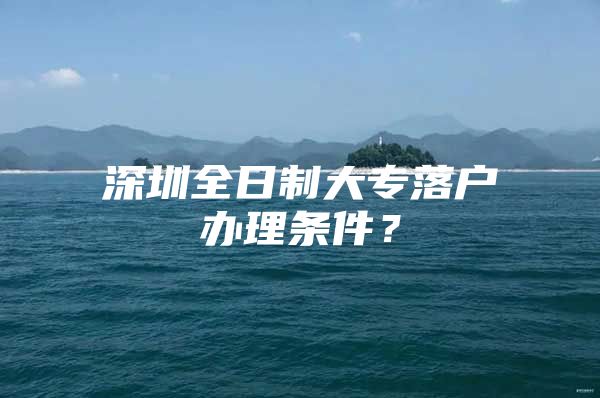 深圳全日制大专落户办理条件？