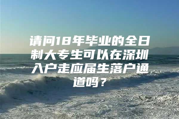 请问18年毕业的全日制大专生可以在深圳入户走应届生落户通道吗？