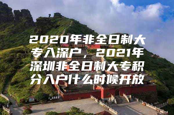 2020年非全日制大专入深户，2021年深圳非全日制大专积分入户什么时候开放