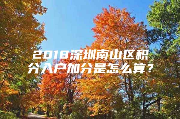 2018深圳南山区积分入户加分是怎么算？