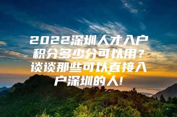 2022深圳人才入户积分多少分可以用？谈谈那些可以直接入户深圳的人!