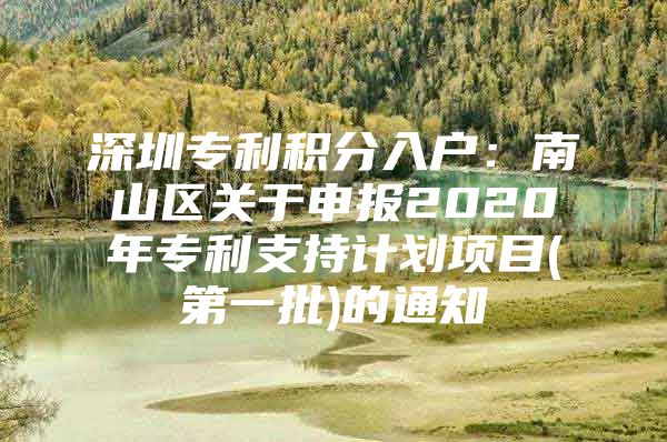 深圳专利积分入户：南山区关于申报2020年专利支持计划项目(第一批)的通知