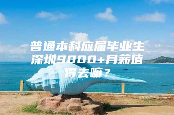 普通本科应届毕业生深圳9000+月薪值得去嘛？