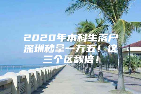 2020年本科生落户深圳秒拿一万五！这三个区翻倍！