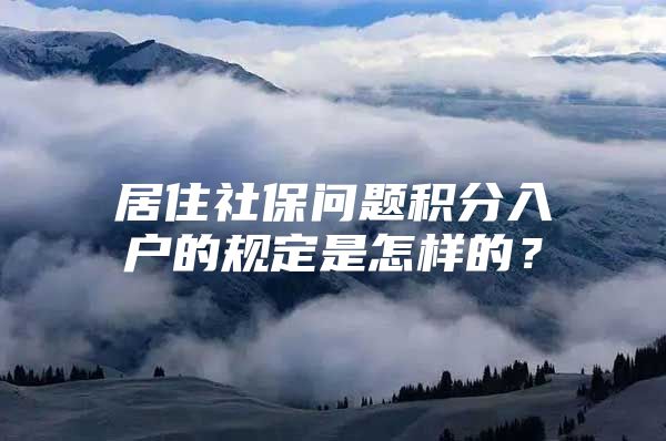 居住社保问题积分入户的规定是怎样的？