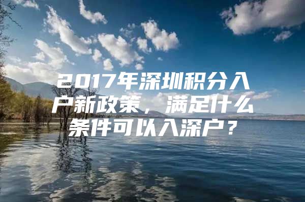 2017年深圳积分入户新政策，满足什么条件可以入深户？